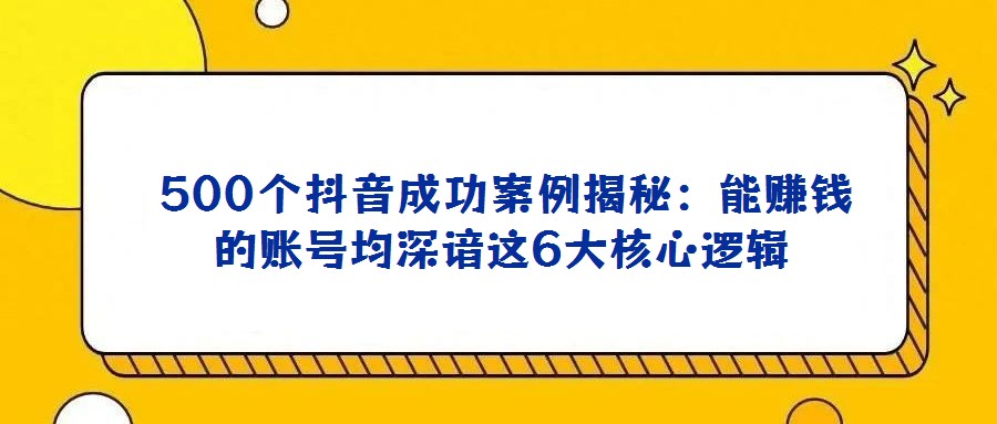500個(gè)抖音成功案例揭秘:能賺錢的賬號均深諳這6大核心邏輯