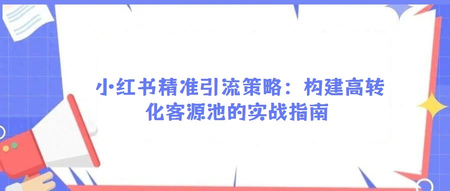 小紅書精準(zhǔn)引流策略:構(gòu)建高轉(zhuǎn)化客源池的實戰(zhàn)指南