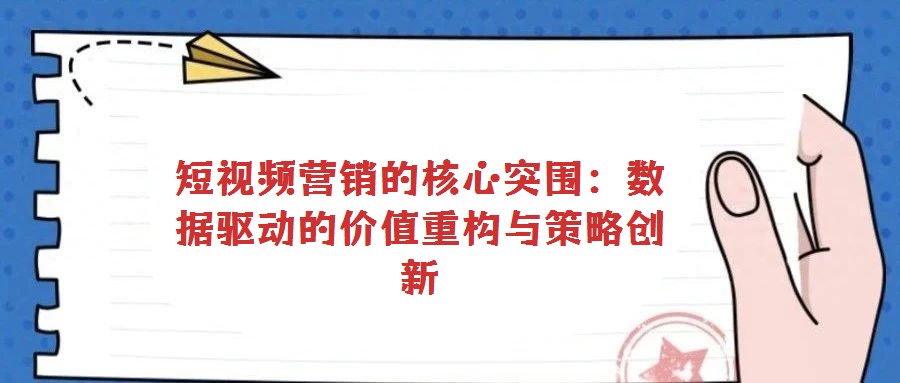短視頻營銷的核心突圍:數據驅動的價值重構與策略創(chuàng)新