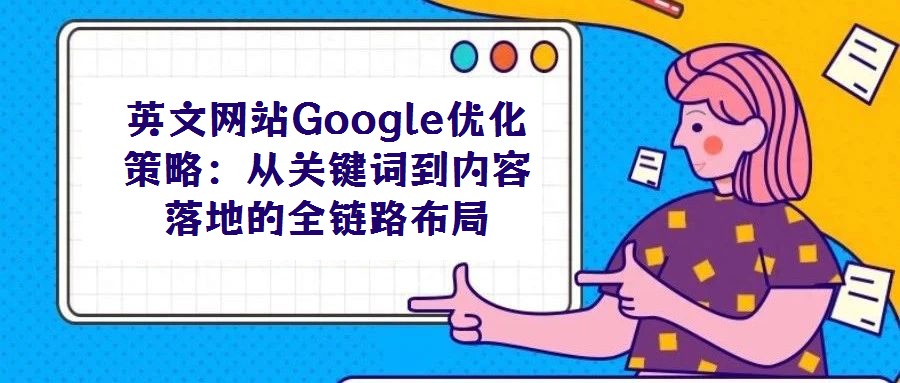 英文網(wǎng)站Google優(yōu)化策略:從關(guān)鍵詞到內(nèi)容落地的全鏈路布局