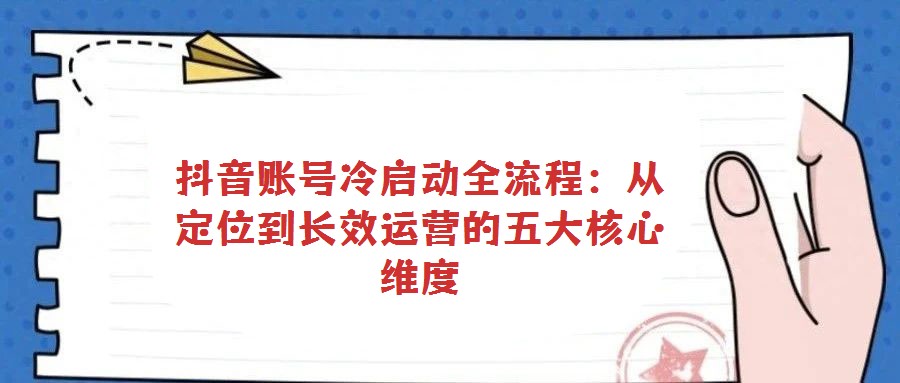 抖音賬號(hào)冷啟動(dòng)全流程:從定位到長(zhǎng)效運(yùn)營(yíng)的五大核心維度