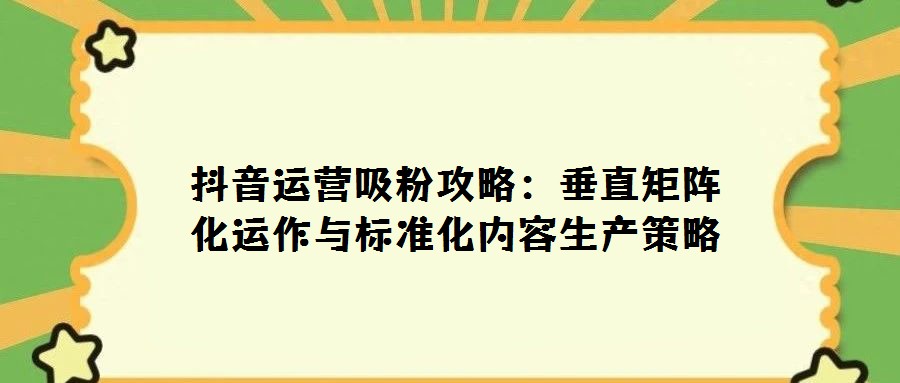 抖音運營吸粉攻略:垂直矩陣化運作與標準化內容生產(chǎn)策略