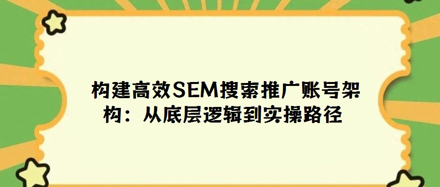 構(gòu)建高效SEM搜索推廣賬號架構(gòu):從底層邏輯到實操路徑