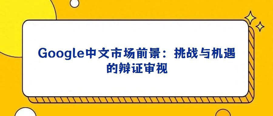 Google中文市場(chǎng)前景:挑戰(zhàn)與機(jī)遇的辯證審視