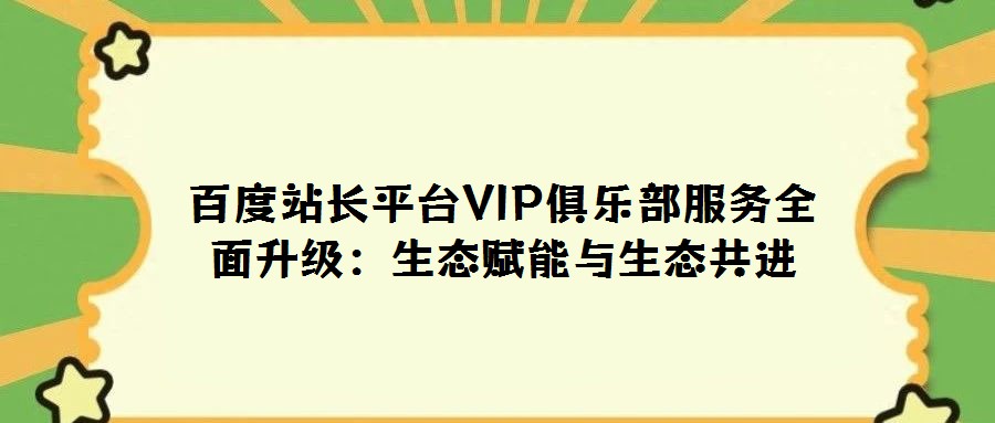 百度站長平臺VIP俱樂部服務(wù)全面升級:生態(tài)賦能與生態(tài)共進