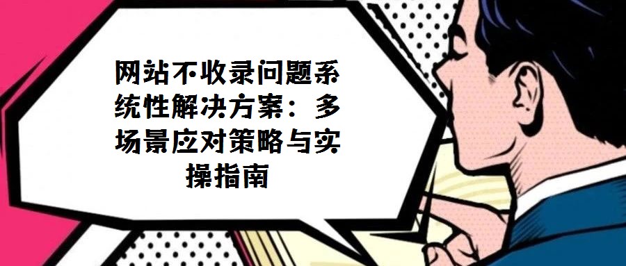 網(wǎng)站不收錄問題系統(tǒng)性解決方案:多場景應(yīng)對策略與實操指南