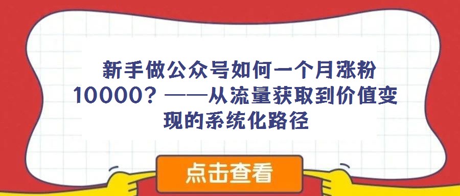  新手做公眾號如何一個月漲粉10000？——從流量獲取到價值變現的系統(tǒng)化路徑